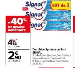 -40%  DE REMISE IMMÉDIATE  F83 Le L:21,47 €  2,90  LeL: 0,00 €  Signal  Signal  gnal  CONCERNICHEURL & BLANCHEUR  SOMFRAICHEUR & BLANCHE  Dentifrice Système ou Soin  SIGNAL  Te 