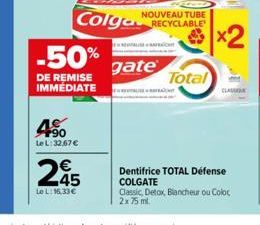 -50%  DE REMISE IMMEDIATE  4.⁹0  Le L:32.67 €  245  Le L:16,33€  NOUVEAU TUBE  Colga RECYCLABLE  gate  Total  x2  CLASS  Dentifrice TOTAL Défense COLGATE Classic, Detox, Blancheur ou Coloc 2x 75 ml. 