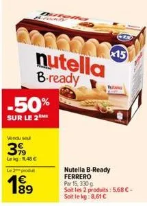 0600215  nutella  b-ready  -50%  sur le 2me  vendu seul  399  le kg: 11,48 €  le 2 produt  €  utelia  nutella b-ready ferrero  15  par 15, 330 g  soit les 2 produits: 5,68 € - soit le kg: 8,61 € 