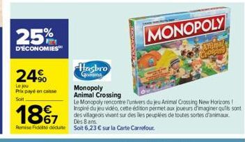 25%  D'ÉCONOMIES  24%  Le jou Prix payé encaisse Soit  Hasbro Gomma  Monopoly Animal Crossing  MONOPOLY  Animal Crossing  Le Monopoly rencontre l'univers du jeu Animal Crossing New Horizons! Inspiré d