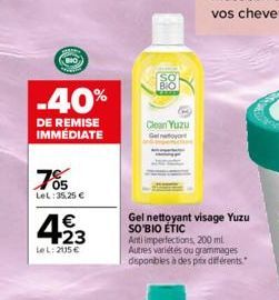 -40%  DE REMISE IMMÉDIATE  05 LeL:35,25 €  423  €  LeL: 205 €  Clean Yuzu  Gel nettoyant visage Yuzu SO'BIO ETIC Antiimperfections, 200 ml. Autres variétés ou grammages disponibles à des prix différen