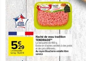 VIANDE  DE VEAU  5919  La barquette Le kg: 13,23 €  Tendojade  www  Hachés  Haché de veau tradition TENDRIADE  La barquette de 400 g  Existe en d'autres variétés à des poids  et des prix différents  A