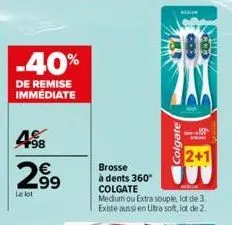 f98  63  -40%  de remise immédiate  2.99  le lot  colgate  brosse à dents 360° colgate  medium ou extra souple, lot de 3. existe aussi en ultra soft, lot de 2.  2+1 