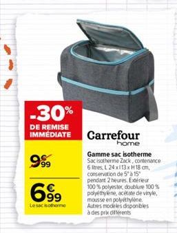 699  Lesac isotherme  -30%  DE REMISE IMMÉDIATE Carrefour  999  home  Gamme sac isotherme Sac isotherme Zack, contenance 6 litres, L 24x113x H18 cm, conservation de 5 à 15  pendant 2 heures. Extérieur