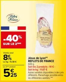 Rollers France  -40%  SUR LE 2  Vendu soul  89  Lekg: 14,58 €  Le 2 produt  595  Jésus de Lyon REFLETS DE FRANCE  600 g  Soit les 2 produits: 14€. Soit le kg: 11,67 €  Autres variétés disponibles à de