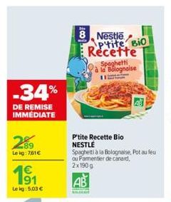 -34%  DE REMISE IMMÉDIATE  289  Lekg: 761€  1€  Lekg: 5,03 €  Hi  8, Nestle  Ptite, Bio Recette Spaghetti la Bolognaise 112  P'tite Recette Bio NESTLE  Spaghetti à la Bolognaise. Pot au feu ou Parment