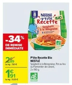 -34%  de remise immédiate  289  lekg: 761€  1€  lekg: 5,03 €  hi  8, nestle  ptite, bio recette spaghetti la bolognaise 112  p'tite recette bio nestle  spaghetti à la bolognaise. pot au feu ou parment