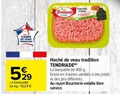 VIANDE  DE VEAU  5,99  La barquette Le kg: 13,23 €  Tendojade  www  Hachés  Haché de veau tradition TENDRIADE  La barquette de 400 g  Existe en d'autres variétés à des poids  et des prix différents  A