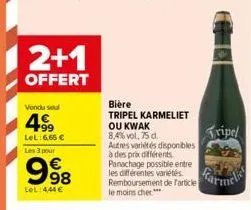 2+1  offert  vendu soul  499  lel: 6,65 € les 3 pour  998  €  lol:444€  bière  tripel karmeliet  ou kwak  8,4% vol, 75 d.  autres variétés disponibles à des prix différents panachage possible entre le