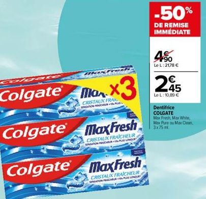 10  Colgate®  Colgate Max Fresh  CRISTAUX FRAICHEUR SENSATION BACHBURLUSONG  max  Man  CRISTAUX FRANC NGTON CHUR  x3 25  45  Le L: 10,89 €  MaxFresh  CRISTAUX FRAICHEUR NATIONAL LONGUE  -50%  DE REMIS