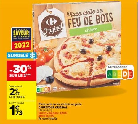 Vendu seul  297  Lekg: 5,88 €  RECONNU  SAVEUR  DE L'ANNEE Win  2022  SURGELÉ  Le 2 produit  193  -30%  SUR LE 2 ME  42092  Pizza cuite au feu de bois surgelée CARREFOUR ORIGINAL Chèvre, 420 g Soit le