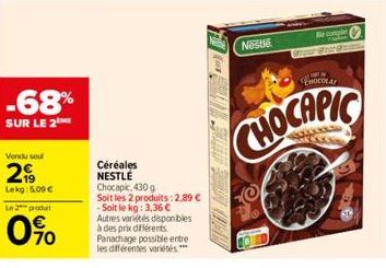 -68%  SUR LE 2  Vendu sou  2  Lekg: 5.00€  Le 2 produ  0%  Céréales NESTLÉ Chocapic, 430 g Soit les 2 produits: 2,89 € -Soit le kg: 3,36 € Autres variétés disponibles à des prix différents Panachage p