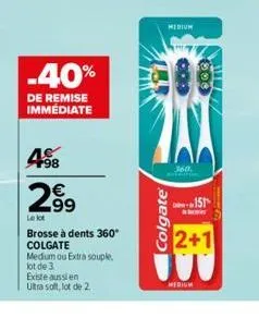 -40%  de remise immediate  498  299  le lot  brosse à dents 360° colgate medium ou extra souple, lot de 3  existe aussi en  ultra soft, lot de 2  medium  colgate®  800  360.  900  151  2+1 