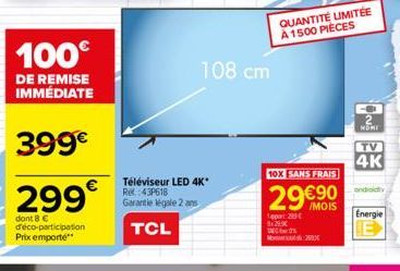 100€  DE REMISE IMMÉDIATE  399€  299€  dont 8 € d'éco-participation Prix emporte**  108 cm  Téléviseur LED 4K* Re: 43P618 Garantie légale 2 ans  TCL  14:29  9:29  QUANTITÉ LIMITÉE À 1500 PIECES  10X S