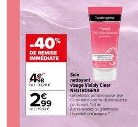 -40%  DE REMISE IMMÉDIATE  4.98  Le L: 33,20 €  299  LeL: 1993 €  Neutrogena  Pureth Pamplemousse  Soin nettoyant visage Visibly Clear NEUTROGENA  Gel exfoliant pamplemousse rose, Citron vert ou crème