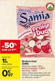 vendu sou  195  leg:975€  -50%  sur le 2  le 2 produt  097  ferme & fond  wex  samia  bonbons halal samia  fraise duo  offérentes arts, 200 soit les 2 produits: 2,92€-soit le kg:7.30 €  autests dispon