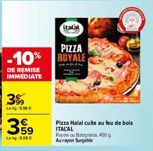 DE REMISE IMMEDIATE  399  Leig 190€  359  Leig:8,98 €  PIZZA  -10% ROYALE  italal  Pizza Halal cuite au feu de bois ITALAL  Royale ou Bolognaise, 400 g. Aurayon Surgelés 