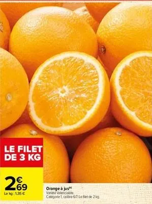 le filet de 3 kg  €  69  le kg: 1,35 €  orange à jus varie valenciale categorie 1, calibre 6/7 left de 2 kg 