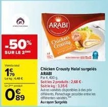 -50%  sur le 2  venduse  199  leig: 4.48 €  le 2 produt  89  arabi  chicken crousty  chicken crousty halal surgelés arabi  par 4,400g  soit les 2 produits: 2,68 €  soit le kg: 3.35€  autres antes disp