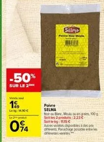 -50%  sur le 2  vendu se  199  lekg: 1.00€  le 2 produt  094  poivre selma  selma  poivre noir mouta  m  noir ou blanc, moulu ou en grains, 100g soit les 2 produits : 2.23€ soit le kg: 11,15 €  autres