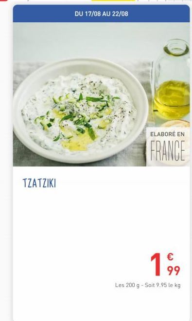 TZATZIKI  DU 17/08 AU 22/08  ELABORÉ EN  FRANCE  199  Les 200 g - Soit 9.95 le kg 