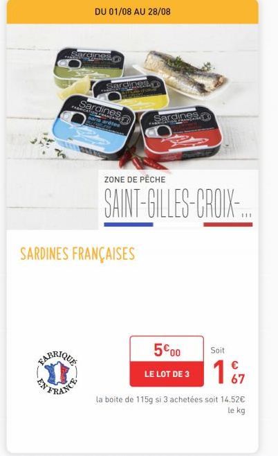 DU 01/08 AU 28/08  Sarcines  Sardines  Sardines FABRICATION FRANÇAISE sans arêtes  ZONE DE PÊCHE  Sardines  SAINT-GILLES-CROIX-...  SARDINES FRANÇAISES  500  Soit  €  LE LOT DE 3 167  la boite de 115g