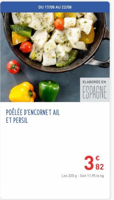 DU 17/08 AU 22/08  POÊLÉE D'ENCORNET AIL ET PERSIL  ELABORÉE EN  ESPAGNE  €  3⁹2  82  Les 320 g - Soit 11,95 le kg  