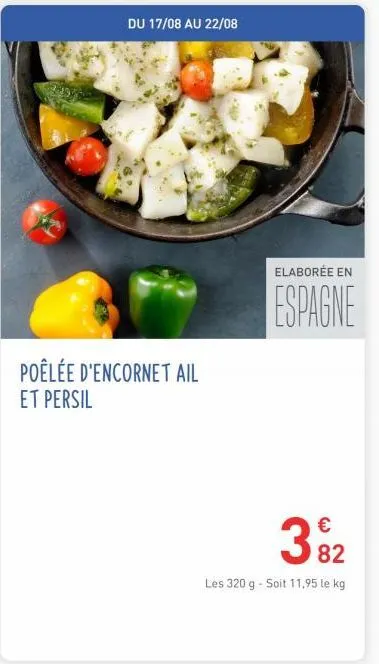 du 17/08 au 22/08  poêlée d'encornet ail et persil  elaborée en  espagne  €  3⁹2  82  les 320 g - soit 11,95 le kg  