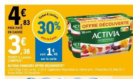 prix payé en caisse  83  3.30  38  ticket e.leclerc compris  e.leclerc  ticket  30%  avec la carte  activia panaches offre découverte  (16x125g) 2 kg. le kg. 2.42 € également disponible au même prix :