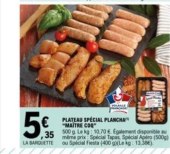 la barquette  volaille française  mate coll  plateau spécial plancha  "maître coq"  500 g. le kg: 10,70 €. également disponible au 35 même prix: spécial tapas, spécial apéro (500g) ou spécial fiesta (