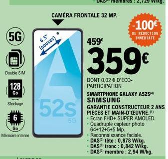 (5G)  Double SIM  128  Go  Stockage  6  Go  Mémoire interne  6.5"  (pouces)  52s  5G  459€  -100€  DE RÉDUCTION IMMEDIATE  359€  DONT 0,02 € D'ÉCO-PARTICIPATION  SMARTPHONE GALAXY A52S SAMSUNG 