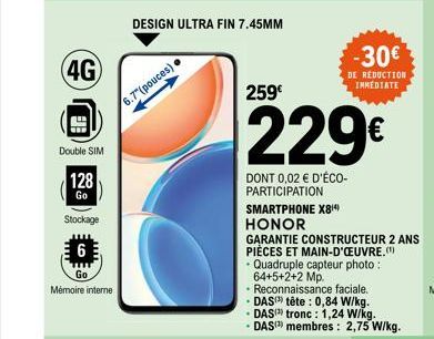 (4G)  Double SIM  128  Go  Stockage  6  Go Mémoire interne  6.7" (pouces)  DESIGN ULTRA FIN 7.45MM  259€  229€  DONT 0,02 € D'ÉCO-PARTICIPATION  SMARTPHONE X8¹4) HONOR  GARANTIE CONSTRUCTEUR 2 ANS PIÈ