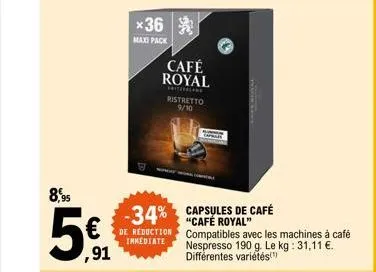 8,95  ,91  *36  maxi pack  de reduction  immediate  café royal  -34% capsules de café  ristretto 9/10  "café royal" compatibles avec les machines à café nespresso 190 g. le kg: 31,11 €. différentes va