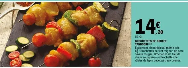 14%20  le kg  brochettes de poulet tandoori(¹²)  également disponible au même prix kg: brochettes de filet mignon de porc saveur rougail, brochettes de filet de dinde au paprika ou brochettes de râble