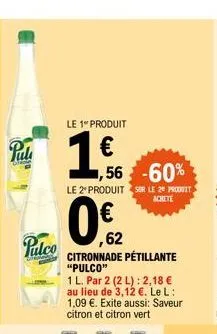pul  palco  le 1" produit  €  1,56 -60%  le 2º produit sur le 20 produit  achete  ,62 citronnade pétillante "pulco"  1 l. par 2 (2 l): 2,18 € au lieu de 3,12 €. le l: 1,09 €. exite aussi: saveur citro