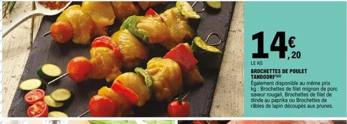 14%20  le kg  brochettes de poulet tandoori(¹²)  également disponible au même prix kg: brochettes de filet mignon de porc saveur rougail, brochettes de filet de dinde au paprika ou brochettes de râble