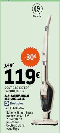 (0,5  Capacité  -30€  149€  119€  DONT 0,60 € D'ÉCO-PARTICIPATION ASPIRATEUR BALAI RECHARGEABLE  Electrolux  Réf. EERC75SW  • Batterie lithium haute  performance 18 V.  - 2 niveaux de puissance.  • Co