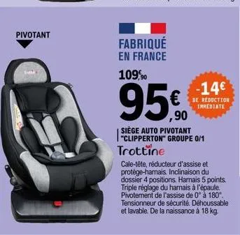 pivotant  fabriqué en france 109,90  95€  ,90  "clipperton" groupe 0/1 trottine  cale-tête, réducteur d'assise et protège-harnais. inclinaison du dossier 4 positions. harnais 5 points. triple réglage 