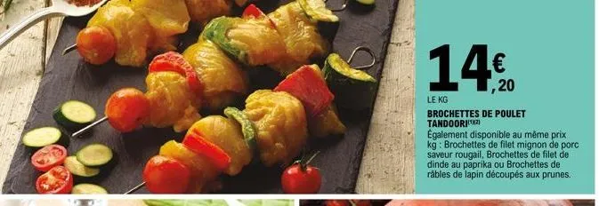 14%20  le kg  brochettes de poulet tandoori(¹²)  également disponible au même prix kg: brochettes de filet mignon de porc saveur rougail, brochettes de filet de dinde au paprika ou brochettes de râble