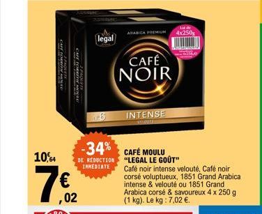 SEESOVIE  FANAL  CAFE TORREFIE MEN  2 PAQUET  10,4  7€2  ,02  legal  6  ARABICA PREMIUM 4x250  -34%  CAFÉ MOULU DE REDUCTION "LEGAL LE GOÛT" IMMEDIATE  CAFÉ NOIR  INTENSE  AANSTA  Café noir intense ve