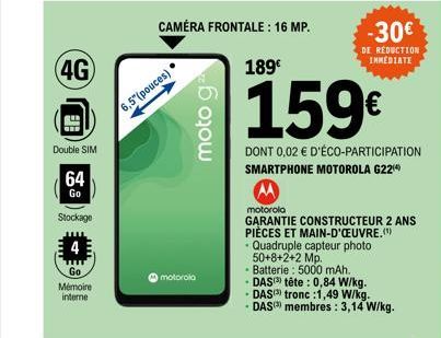 (4G)  Double SIM  64  Go  Stockage  4  Go  Mémoire interne  CAMÉRA FRONTALE: 16 MP.  6,5" (pouces)  motorola  moto ga  189€  159€  DONT 0,02 € D'ÉCO-PARTICIPATION SMARTPHONE MOTOROLA G22(4)  motorolo 