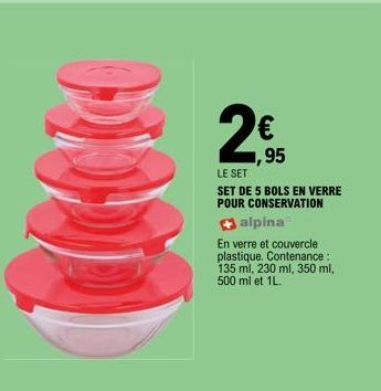 M  2€  ,95  LE SET  SET DE 5 BOLS EN VERRE POUR CONSERVATION  alpina  En verre et couvercle plastique. Contenance : 135 ml, 230 ml, 350 ml, 500 ml et 1L. 