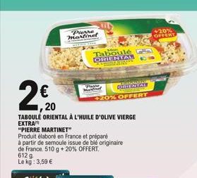 612 g Le kg: 3,59 €  ,20  TABOULÉ ORIENTAL À L'HUILE D'OLIVE VIERGE EXTRA  "PIERRE MARTINET"  Produit élaboré en France et préparé  à partir de semoule issue de ble originaire de France 510 g + 20% OF