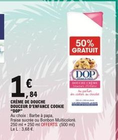 € 84  CRÈME DE DOUCHE  DOUCEUR D'ENFANCE COOKIE "DOP"  Au choix: Barbe à papa,  Fraise sucrée ou Bonbon Multicoloré 250 ml +250 ml OFFERTS. (500 ml) Le L: 3,68 €  50% GRATUIT  DOP  DOUCHE CREME 