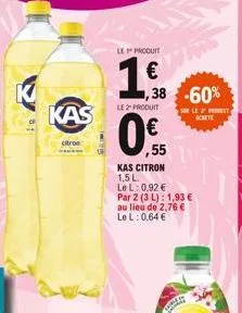 to a  k  kas  citron  le produit  1.9.  €  le 2" produit  o  ,38 -60%  kas citron 1,5l.  le l: 0,92 €  ,55  par 2 (3 l): 1,93 €  au lieu de 2,76 € le l: 0,64 €  sur le 2 phot  achete 