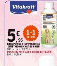 vitakraft  5€  € 1+1  offert  95  shampooing stop parasites dimethicone chat ou chien  200 ml. le l: 29,75 €  par 2 (400 ml): 5,95 € au lieu de 11,90 €  le l: 14,88 €  japa 