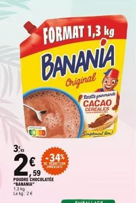 3,90  format 1,3 kg  banania  original  59  poudre chocolatee "banania"  1,3 kg le kg: 2€  -34%  reduction immediate  recette gourmande cacao  cereales  simplement bon! 