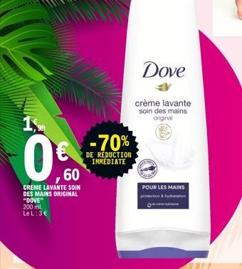 1,  0%  60  CREME LAVANTE SOIN DES MAINS ORIGINAL "DOVE" 200 ml, Le L: 3€  -70%  DE REDUCTION IMMEDIATE  Dove  crème lavante soin des mains original  POUR LES MAINS protection & bydratation 