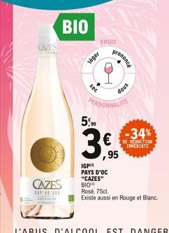 BALES  CAZES  SAMACHE CITY  BIO  FRUIT  léger  sec  5,99 €  doux  PERSONNALITE  ,95  prononcé  -34%  DE REDUCTION INMEDIATE  IGP™ PAYS D'OC "CAZES" BIO Rosé, 75cl.  Existe aussi en Rouge et Blanc. 