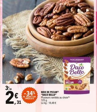 3,50  2  1,31  -34%  IMMEDIATE  NOIX DE PECAN "DACO BELLO" Plusieurs variétés au choix  125 g Le kg: 18,48 €  PECAN  SACHET REFERAB  Daco Bello, 